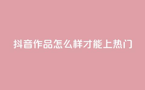 抖音作品怎么样才能上热门 - 如何将抖音作品推上热门榜~  第1张