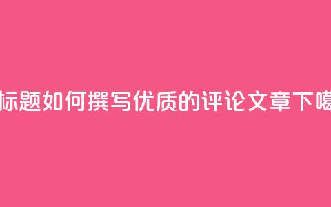 新标题：如何撰写优质的评论文章  第1张