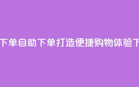 自助下单dy - 自助下单打造便捷购物体验~  第1张