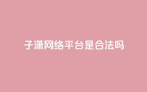 子潇网络平台是合法吗,qq业务在线下单平台入口登录苹果版 - 卡盟下单平台在线 颜夕卡盟  第1张