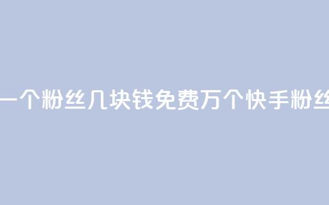 抖音涨一个粉丝几块钱 - 免费1万个快手粉丝  第1张