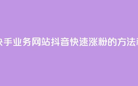 全网最便宜快手业务网站 - 抖音快速涨粉的方法和技巧  第1张
