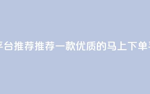 马上下单平台推荐 - 推荐一款优质的马上下单平台!  第1张