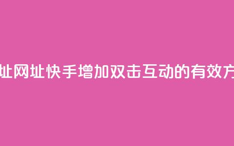 快手刷双击网址网址 - 快手增加双击互动的有效方式分享!  第1张