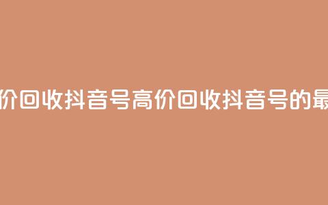 24小时高价回收抖音号(高价回收抖音号的最佳选择)  第1张