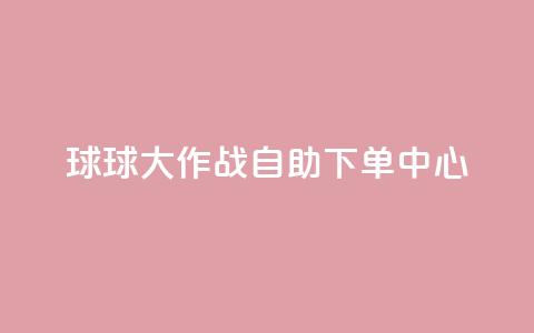 球球大作战自助下单中心,扣扣业务自助下单 - cf手游科技网站 qq点赞 自动下单 24小时  第1张