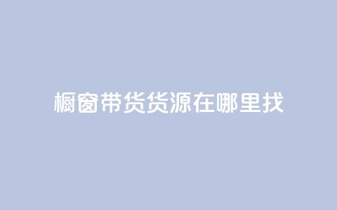 橱窗带货货源在哪里找 - 如何寻找橱窗带货的优质货源~  第1张