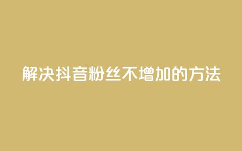解决抖音粉丝不增加的方法  第1张