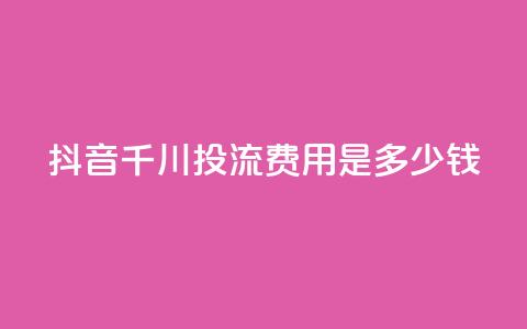 抖音千川投流费用是多少钱,快手免费打call自助平台有哪些 - qq点赞10000次 卡盟qq业务平台  第1张