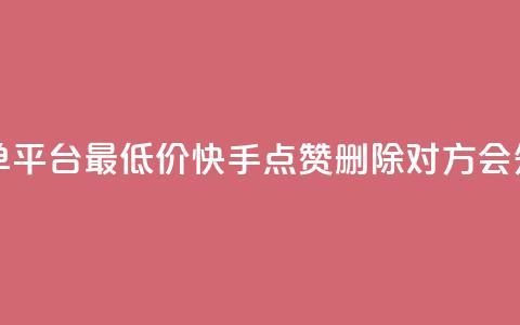 24小时抖音下单平台最低价 - 快手点赞删除对方会知道吗  第1张