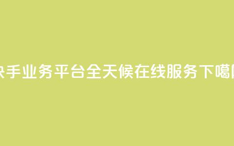 快手业务平台全天候在线服务  第1张