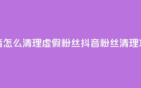 抖音怎么清理虚假粉丝(抖音粉丝清理攻略)  第1张
