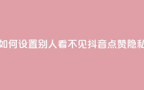 抖音点赞如何设置别人看不见(抖音点赞隐私设置详解)  第1张