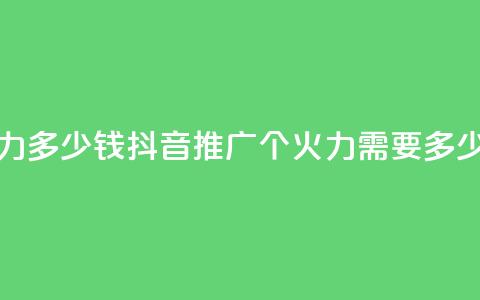 抖音1个火力多少钱 - 抖音推广：1个火力需要多少钱？~  第1张