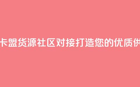 彩虹卡盟货源社区对接：打造您的优质供应链  第1张