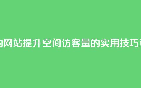 qq空间访客量的网站 - 提升QQ空间访客量的实用技巧和方法!  第1张