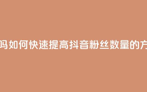 抖音涨粉丝好做吗 - 如何快速提高抖音粉丝数量的方法与技巧！  第1张