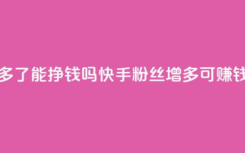 快手粉丝多了能挣钱吗(快手粉丝增多可赚钱吗)  第1张