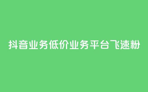 抖音业务低价业务平台飞速粉 - 抖音低价业务平台迅速崛起的秘密与策略！  第1张