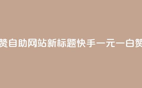 快手一元一白赞自助网站新标题：快手一元一白赞网站自助服务  第1张