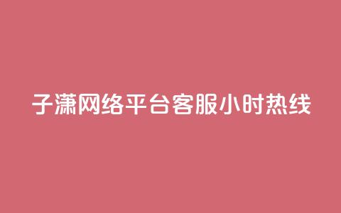 子潇网络平台客服24小时热线,帝王卡盟 - dy赞下单平台 qq号批发1元一个可改密  第1张