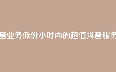 24小时抖音业务低价(24小时内的超值抖音服务)  第1张
