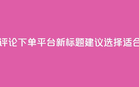 原标题：如何选择合适的评论下单平台新标题建议：选择适合的评论下单平台  第1张