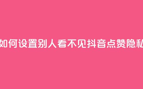 抖音点赞如何设置别人看不见(抖音点赞隐私设置详解)  第1张