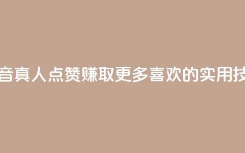 抖音dy真人点赞：赚取更多喜欢的实用技巧  第1张