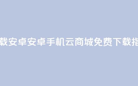 云商城app下载安卓 - 安卓手机云商城APP免费下载指南!  第1张