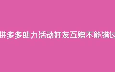 拼多多助力活动，好友互赠不能错过！  第1张