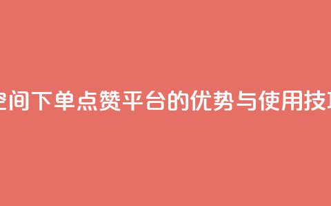qq下单赞平台空间 - QQ下单点赞平台的优势与使用技巧解析~  第1张