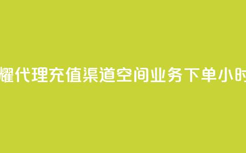 王者荣耀代理充值渠道 - 空间业务下单24小时  第1张