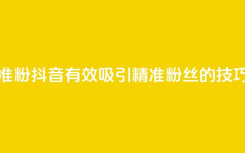 抖音如何涨精准粉 - 抖音有效吸引精准粉丝的技巧与策略~  第1张