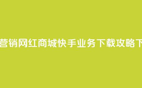 最佳营销！网红商城快手业务下载攻略  第1张