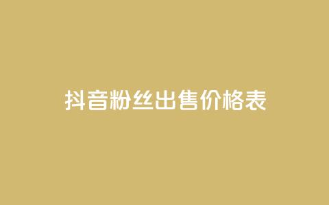 抖音粉丝出售价格表 - 抖音粉丝出售价格一览了解你的账号价值!  第1张
