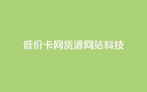低价卡网货源网站科技,云小店买10赞 - 抖音怎么注册才不会跳实名 dy24小时自助服务平台  第1张