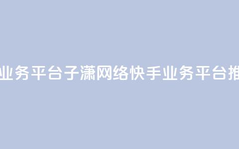 子潇网络快手业务平台 - 子潇网络快手业务平台推广攻略！  第1张