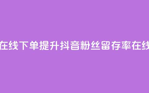 抖音粉丝不掉粉在线下单 - 提升抖音粉丝留存率在线下单攻略~  第1张