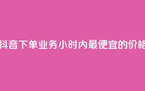 抖音下单业务24小时内最便宜的价格  第1张