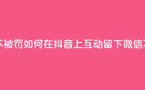抖音怎么留微信不被罚 - 如何在抖音上互动留下微信不触发惩罚!  第1张