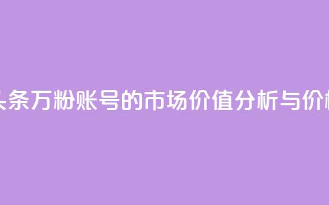 今日头条万粉账号的市场价值分析与价格预测  第1张