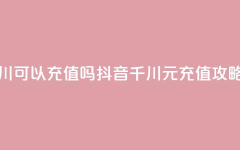 抖音千川可以充值100吗 - 抖音千川100元充值攻略！  第1张
