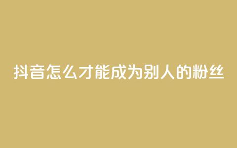抖音怎么才能成为别人的粉丝,免费24小时在线下单平台 - 拼多多助力24小时网站 骗运费险多少金额属于违法  第1张