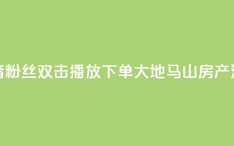 抖音粉丝双击播放下单0.01大地马山房产活动,dy赞在线自助下单网站 - 抖音全网老马最低价业务 风速云商城24小时自助下单  第1张