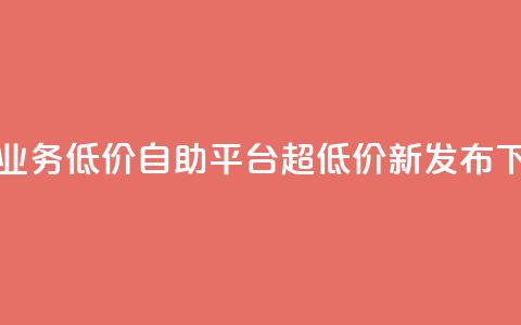 抖音业务低价自助平台超低价新发布  第1张