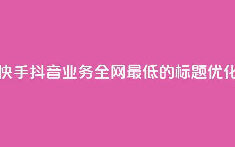快手抖音业务全网最低的标题优化  第1张