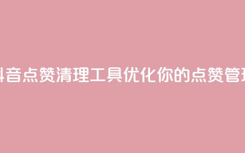 抖音点赞清理工具：优化你的点赞管理  第1张