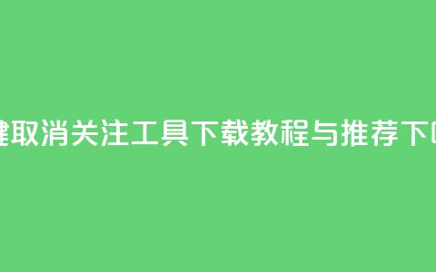 一键取消关注工具下载教程与推荐  第1张