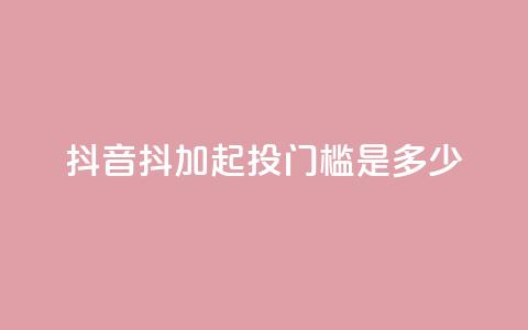 抖音抖加起投门槛是多少？  第1张